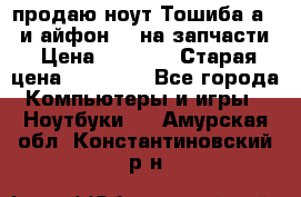 продаю ноут.Тошиба а210 и айфон 4s на запчасти › Цена ­ 1 500 › Старая цена ­ 32 000 - Все города Компьютеры и игры » Ноутбуки   . Амурская обл.,Константиновский р-н